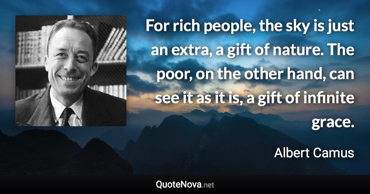 For rich people, the sky is just an extra, a gift of nature. The poor, on the other hand, can see it as it is, a gift of infinite grace. - Albert Camus quote