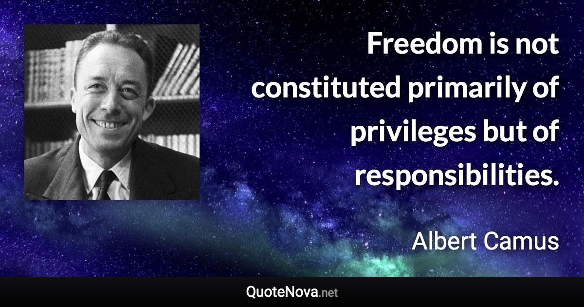 Freedom is not constituted primarily of privileges but of responsibilities. - Albert Camus quote