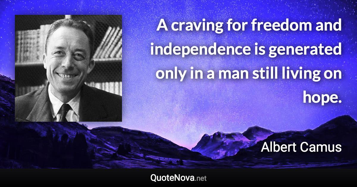 A craving for freedom and independence is generated only in a man still living on hope. - Albert Camus quote