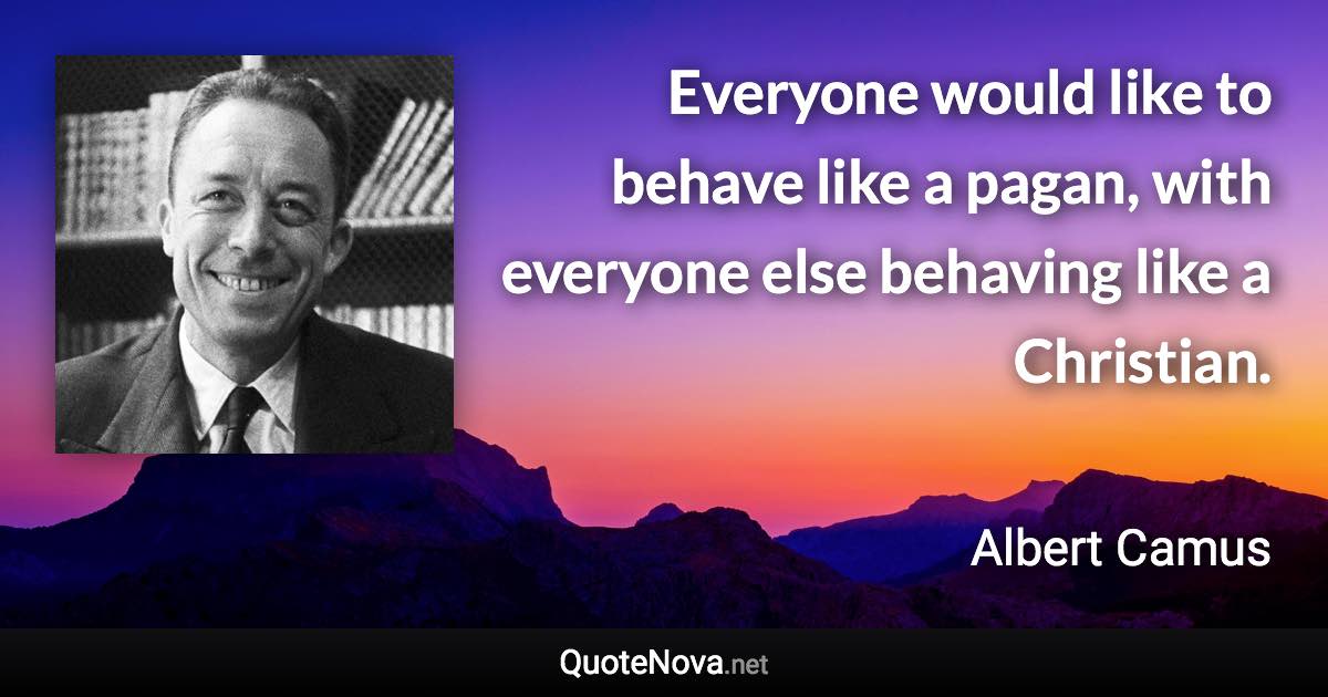 Everyone would like to behave like a pagan, with everyone else behaving like a Christian. - Albert Camus quote