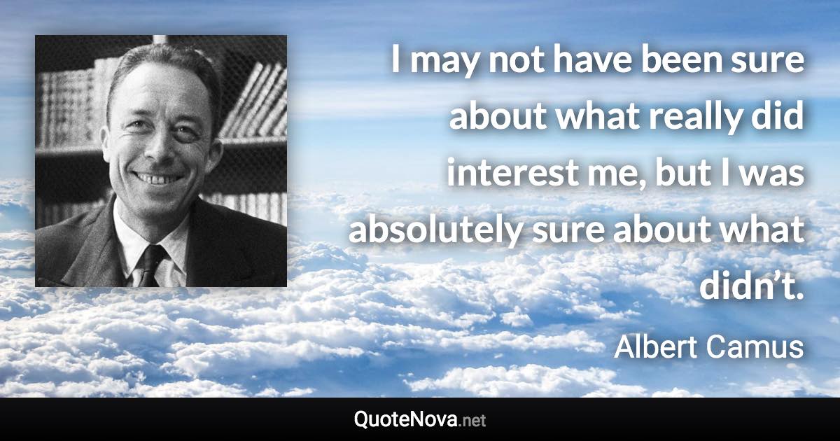 I may not have been sure about what really did interest me, but I was absolutely sure about what didn’t. - Albert Camus quote