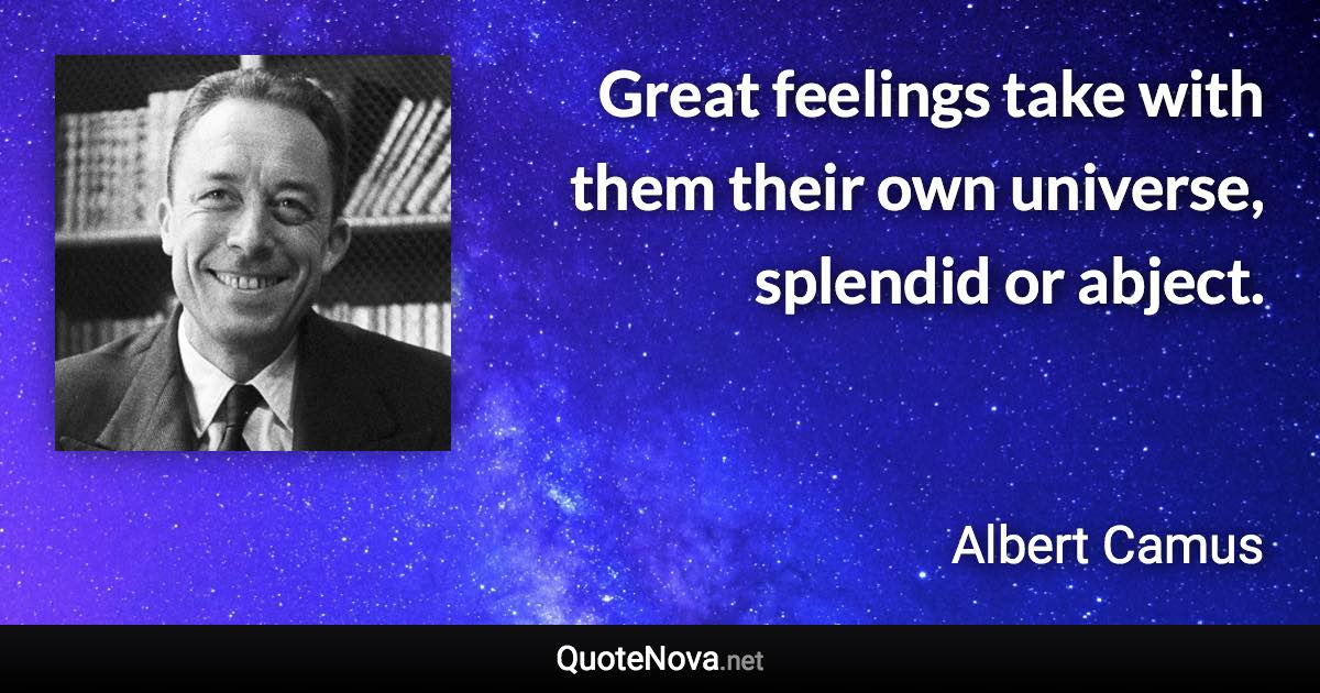 Great feelings take with them their own universe, splendid or abject. - Albert Camus quote