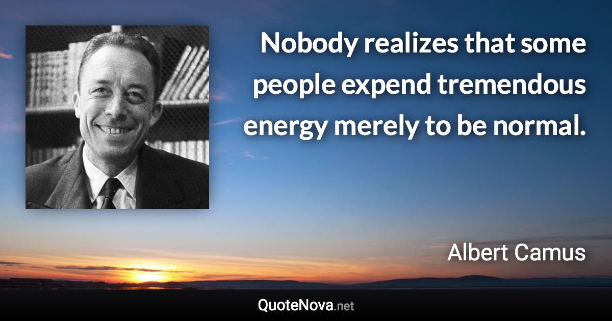 Nobody realizes that some people expend tremendous energy merely to be normal. - Albert Camus quote