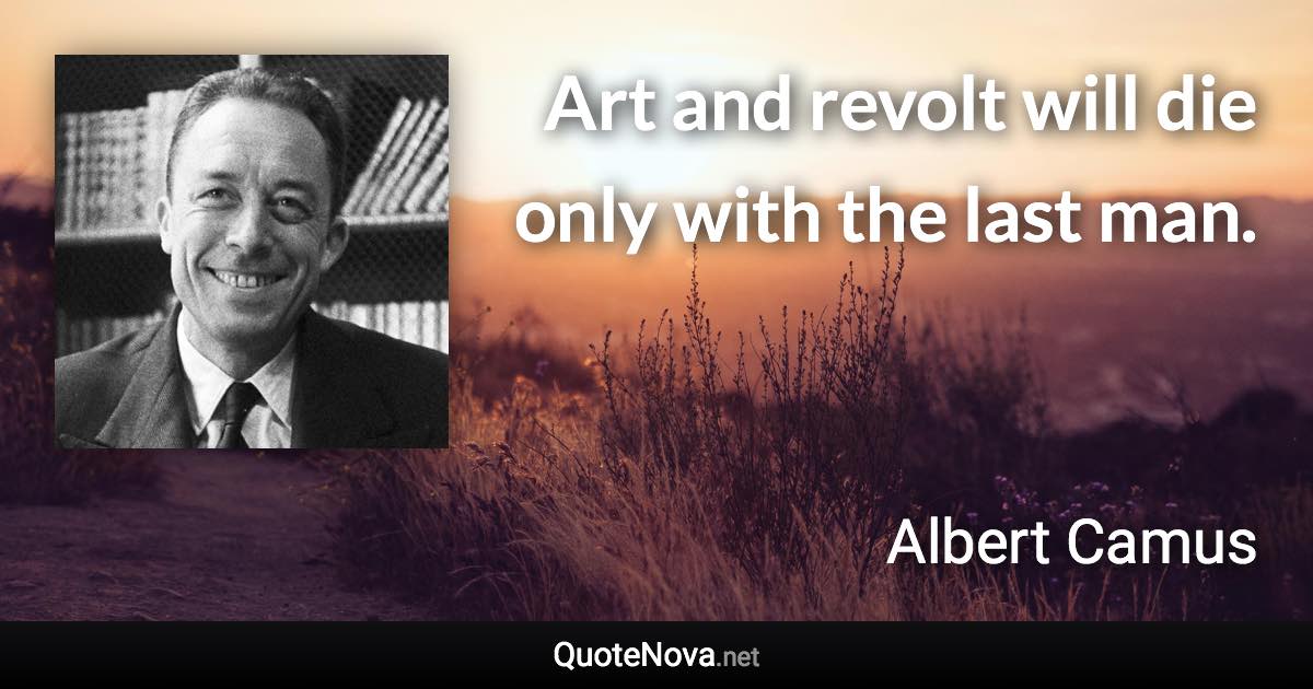 Art and revolt will die only with the last man. - Albert Camus quote