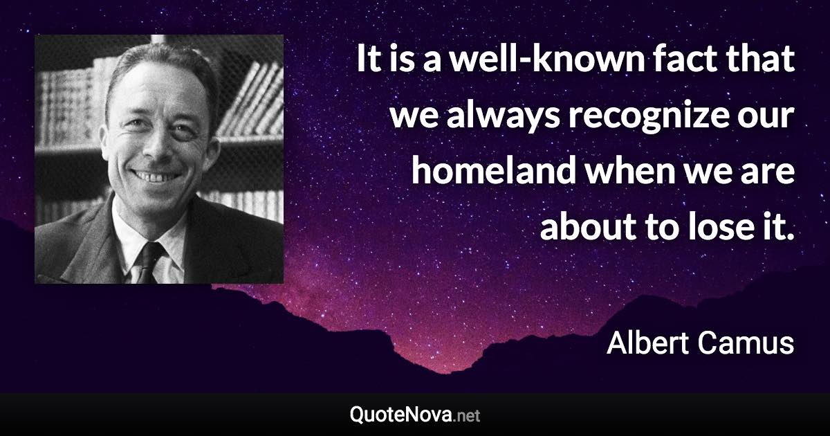 It is a well-known fact that we always recognize our homeland when we are about to lose it. - Albert Camus quote