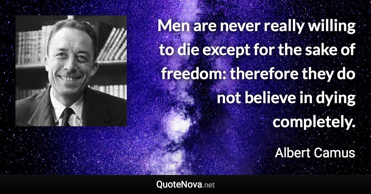 Men are never really willing to die except for the sake of freedom: therefore they do not believe in dying completely. - Albert Camus quote