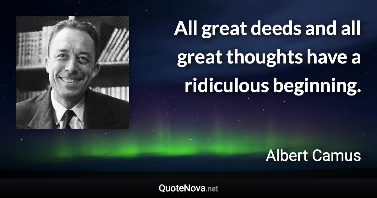 All great deeds and all great thoughts have a ridiculous beginning. - Albert Camus quote