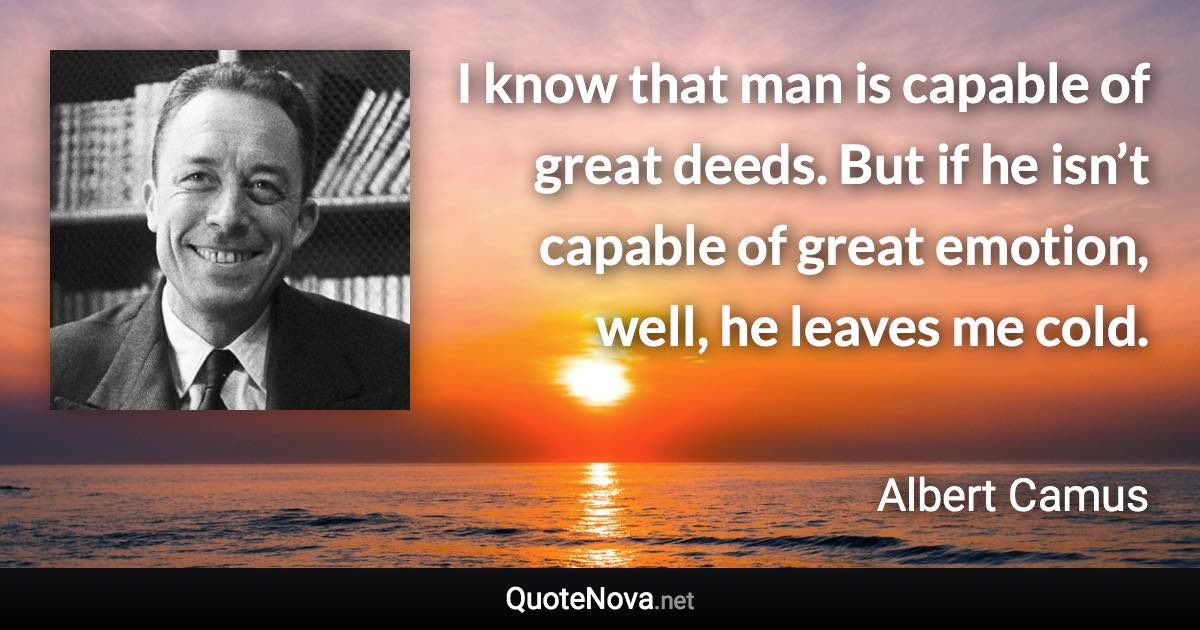 I know that man is capable of great deeds. But if he isn’t capable of great emotion, well, he leaves me cold. - Albert Camus quote