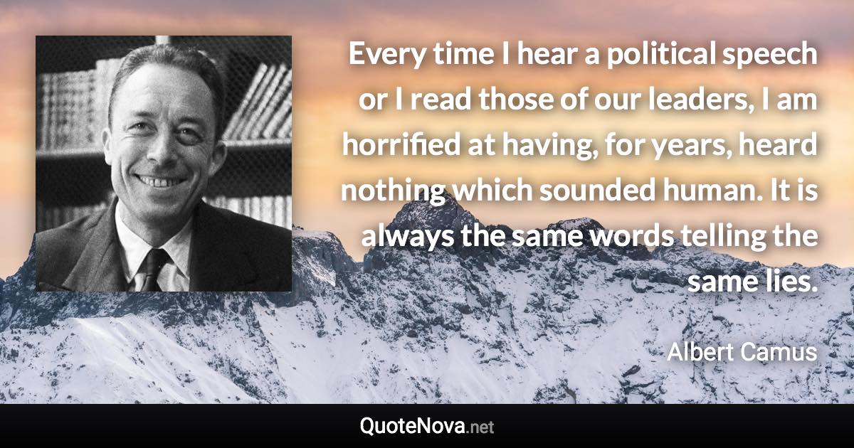 Every time I hear a political speech or I read those of our leaders, I am horrified at having, for years, heard nothing which sounded human. It is always the same words telling the same lies. - Albert Camus quote