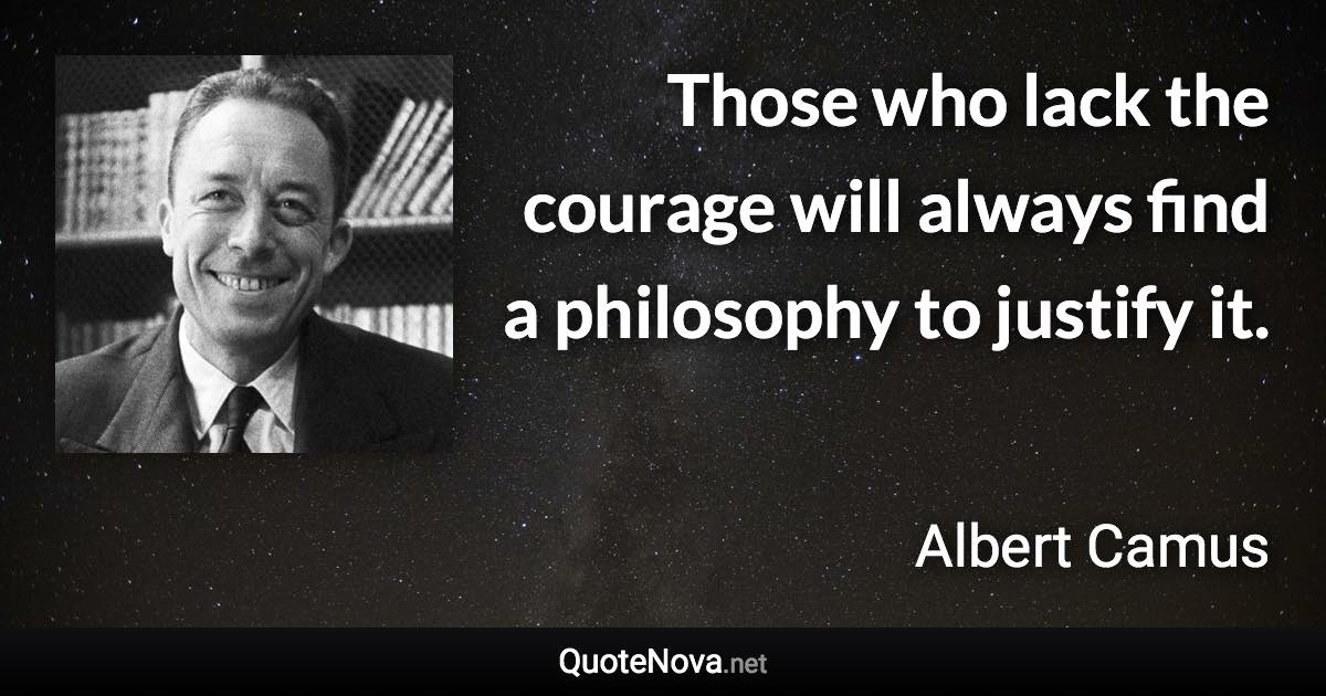 Those who lack the courage will always find a philosophy to justify it. - Albert Camus quote