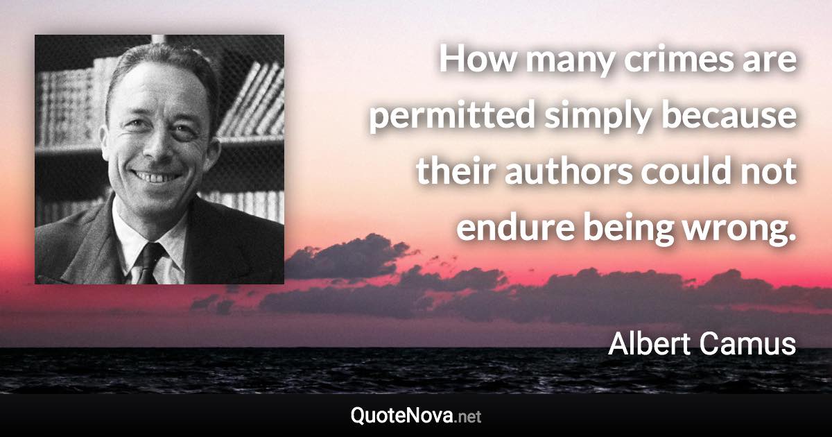 How many crimes are permitted simply because their authors could not endure being wrong. - Albert Camus quote