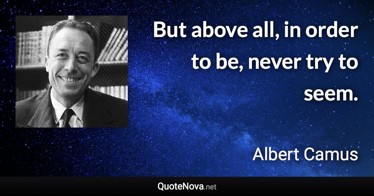 But above all, in order to be, never try to seem. - Albert Camus quote