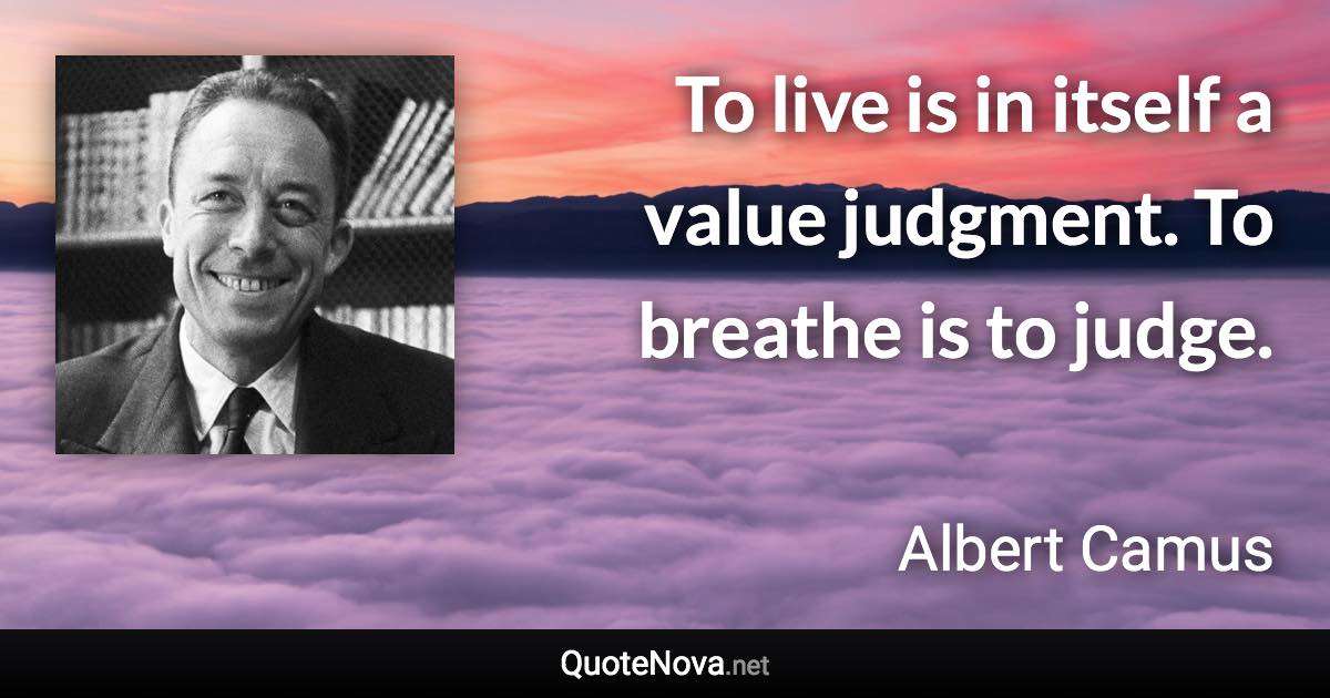 To live is in itself a value judgment. To breathe is to judge. - Albert Camus quote