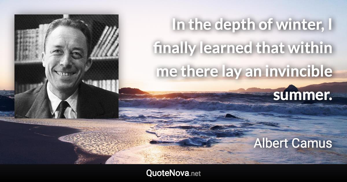 In the depth of winter, I finally learned that within me there lay an invincible summer. - Albert Camus quote