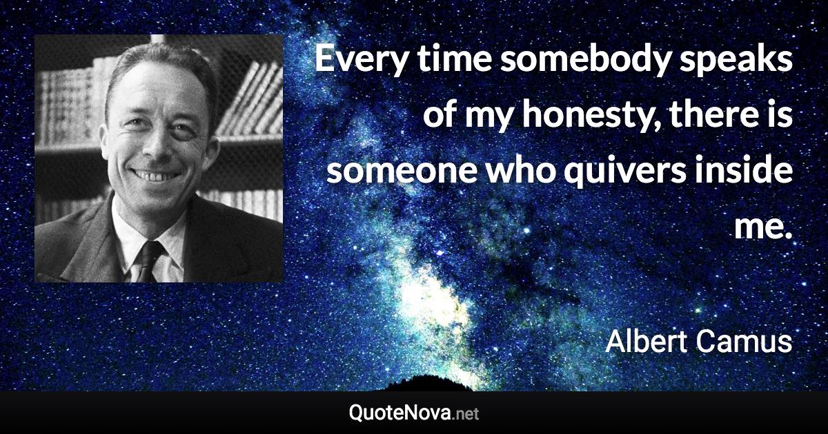 Every time somebody speaks of my honesty, there is someone who quivers inside me. - Albert Camus quote