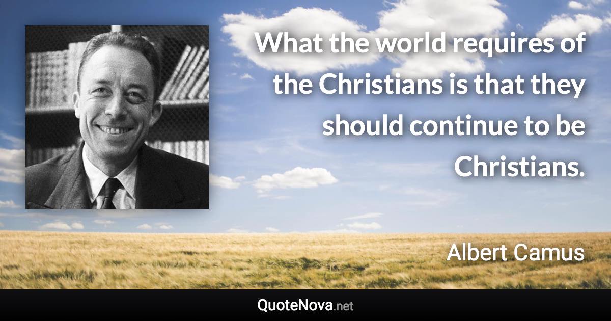 What the world requires of the Christians is that they should continue to be Christians. - Albert Camus quote