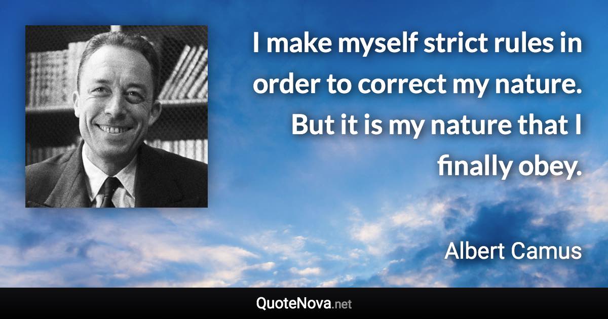 I make myself strict rules in order to correct my nature. But it is my nature that I finally obey. - Albert Camus quote