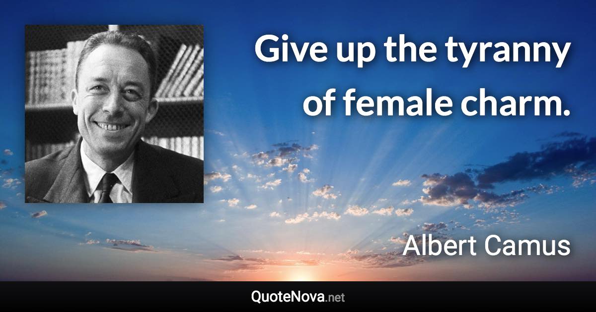 Give up the tyranny of female charm. - Albert Camus quote