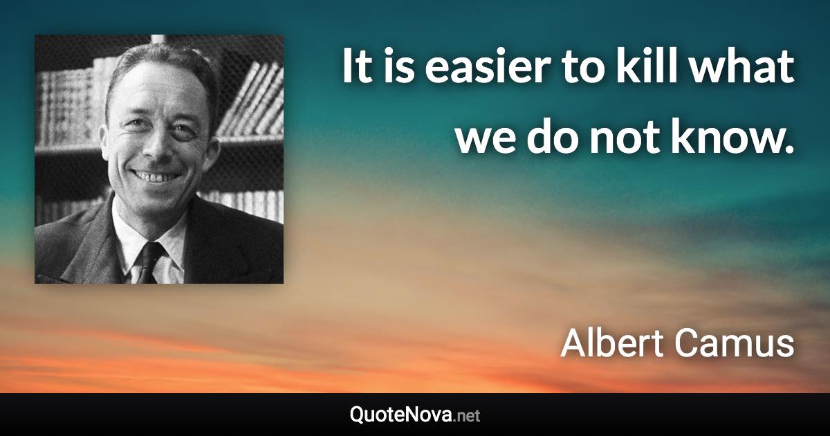 It is easier to kill what we do not know. - Albert Camus quote