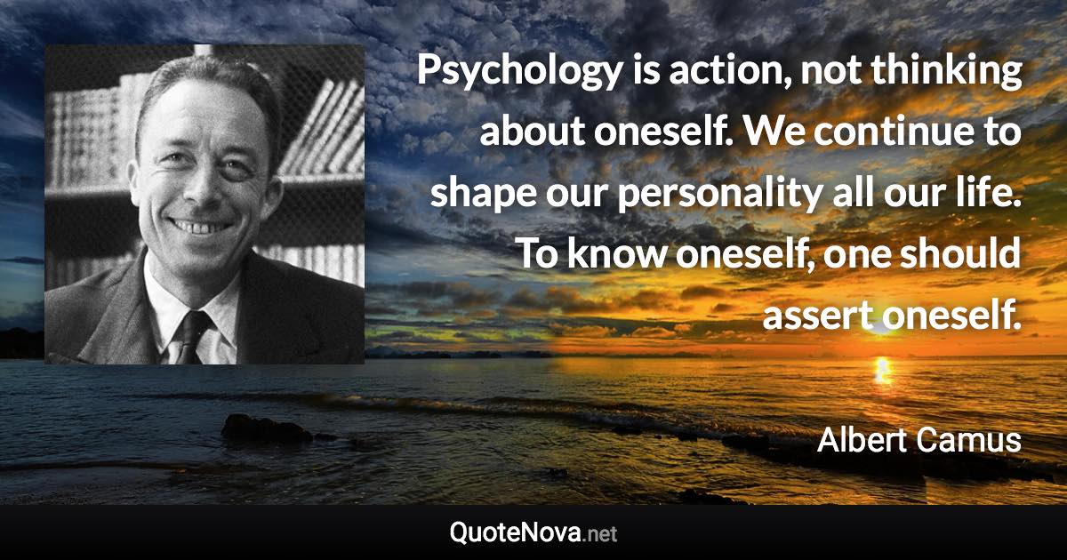 Psychology is action, not thinking about oneself. We continue to shape our personality all our life. To know oneself, one should assert oneself. - Albert Camus quote