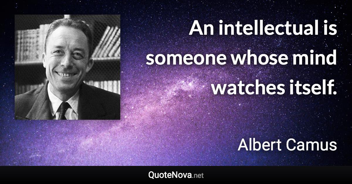 An intellectual is someone whose mind watches itself. - Albert Camus quote