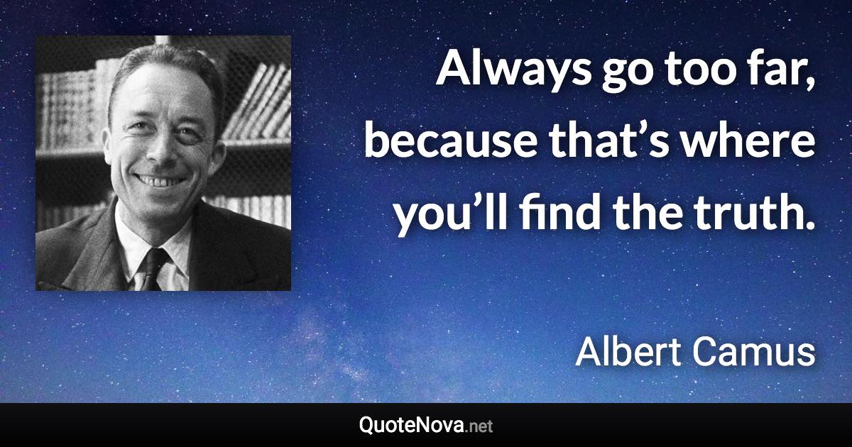 Always go too far, because that’s where you’ll find the truth. - Albert Camus quote