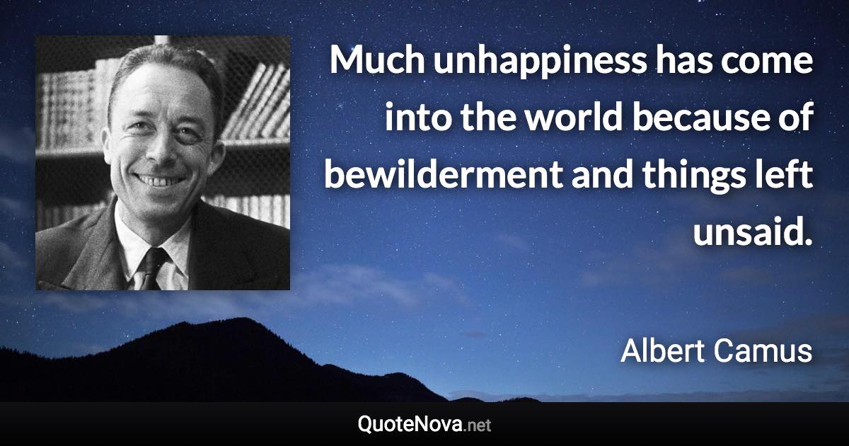 Much unhappiness has come into the world because of bewilderment and things left unsaid. - Albert Camus quote