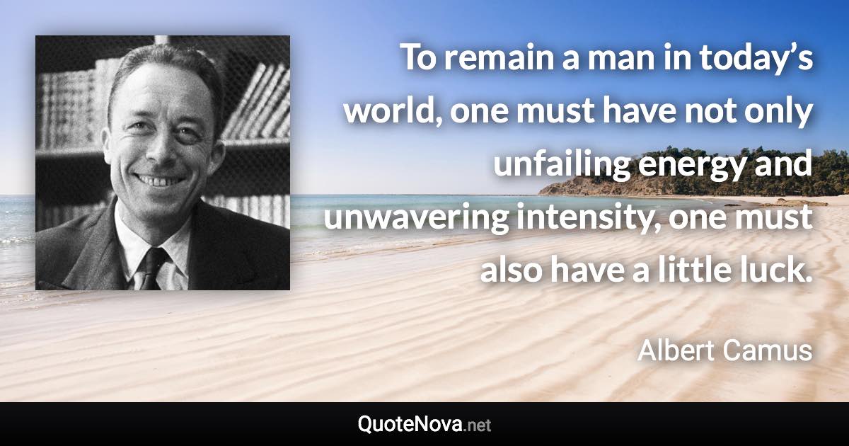 To remain a man in today’s world, one must have not only unfailing energy and unwavering intensity, one must also have a little luck. - Albert Camus quote