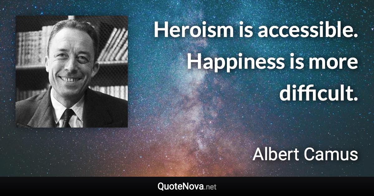 Heroism is accessible. Happiness is more difficult. - Albert Camus quote
