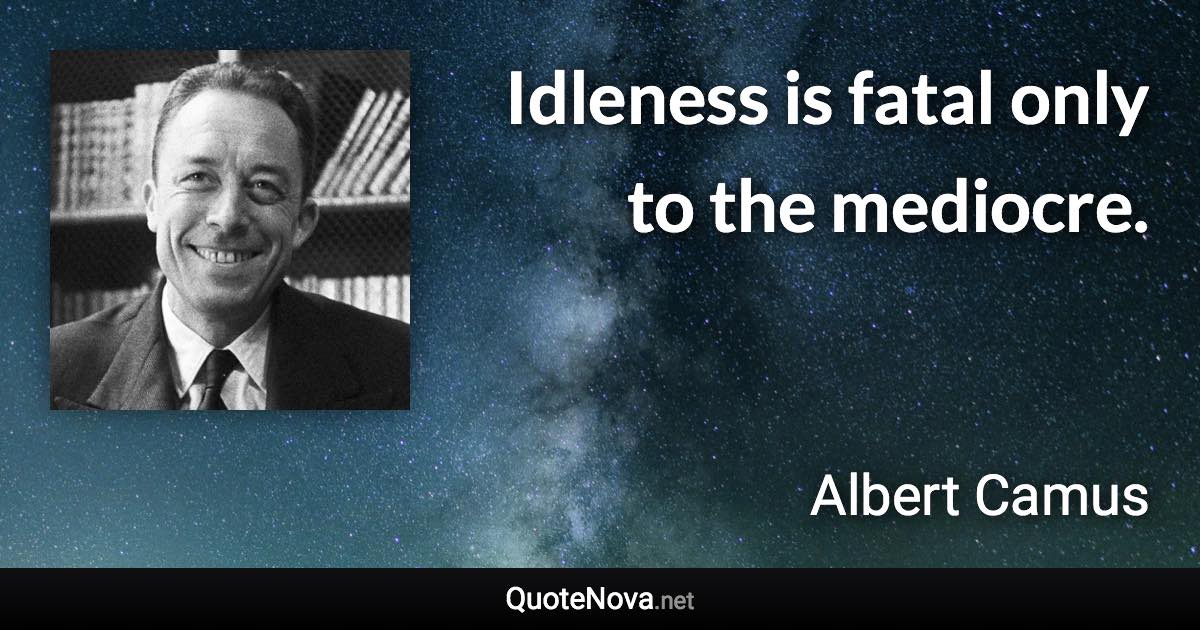 Idleness is fatal only to the mediocre. - Albert Camus quote