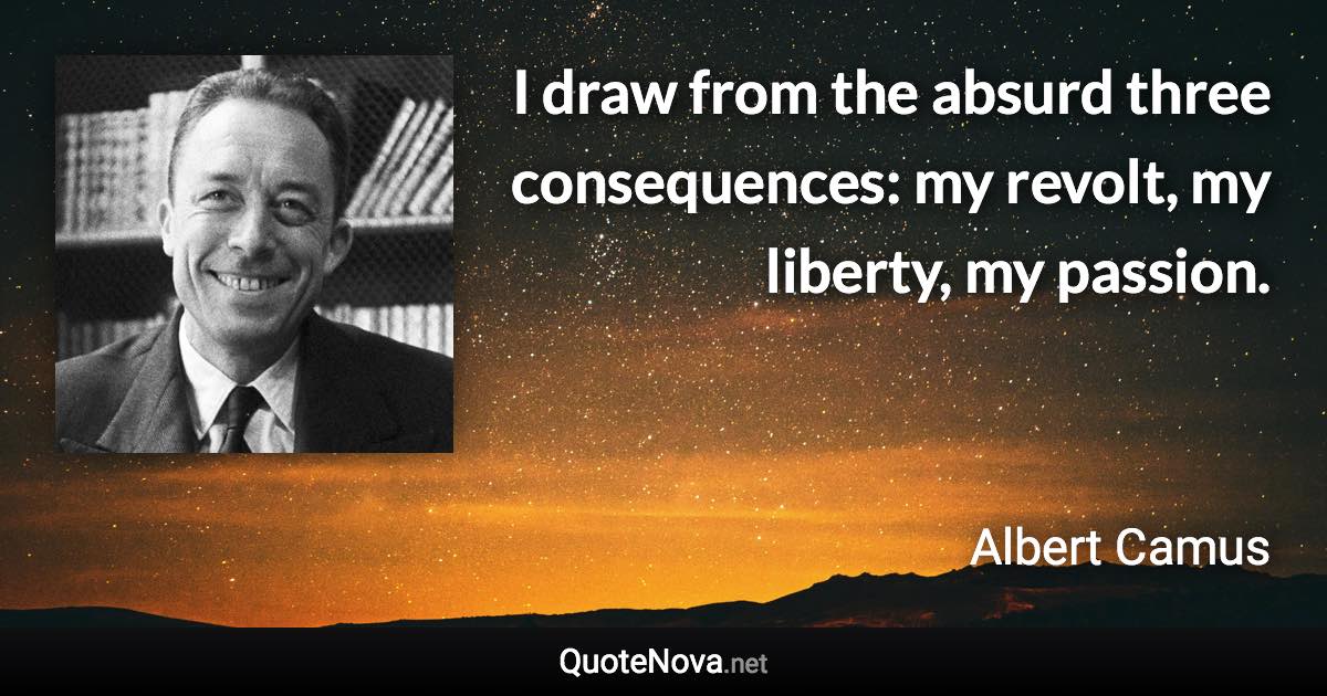 I draw from the absurd three consequences: my revolt, my liberty, my passion. - Albert Camus quote