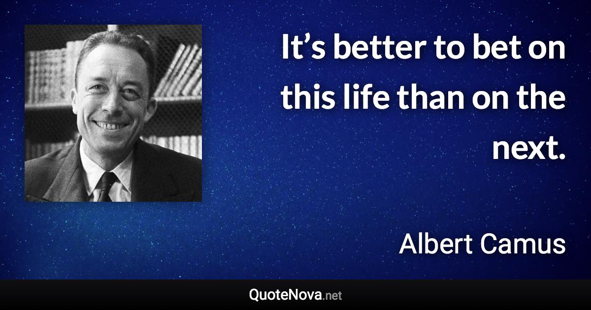 It’s better to bet on this life than on the next. - Albert Camus quote