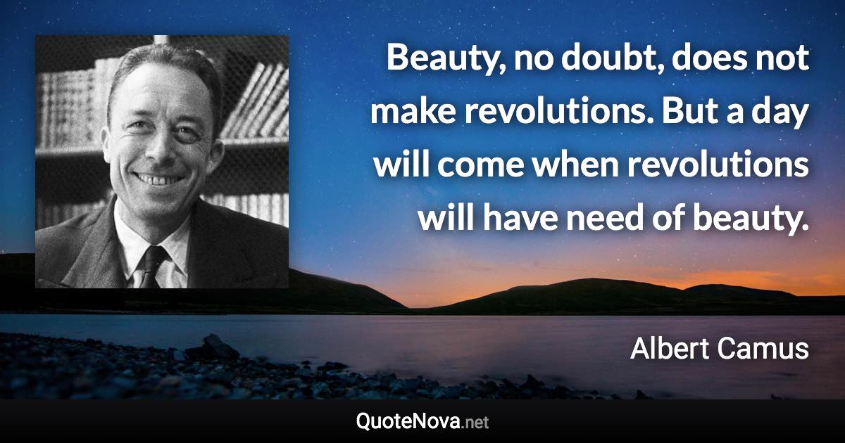 Beauty, no doubt, does not make revolutions. But a day will come when revolutions will have need of beauty. - Albert Camus quote