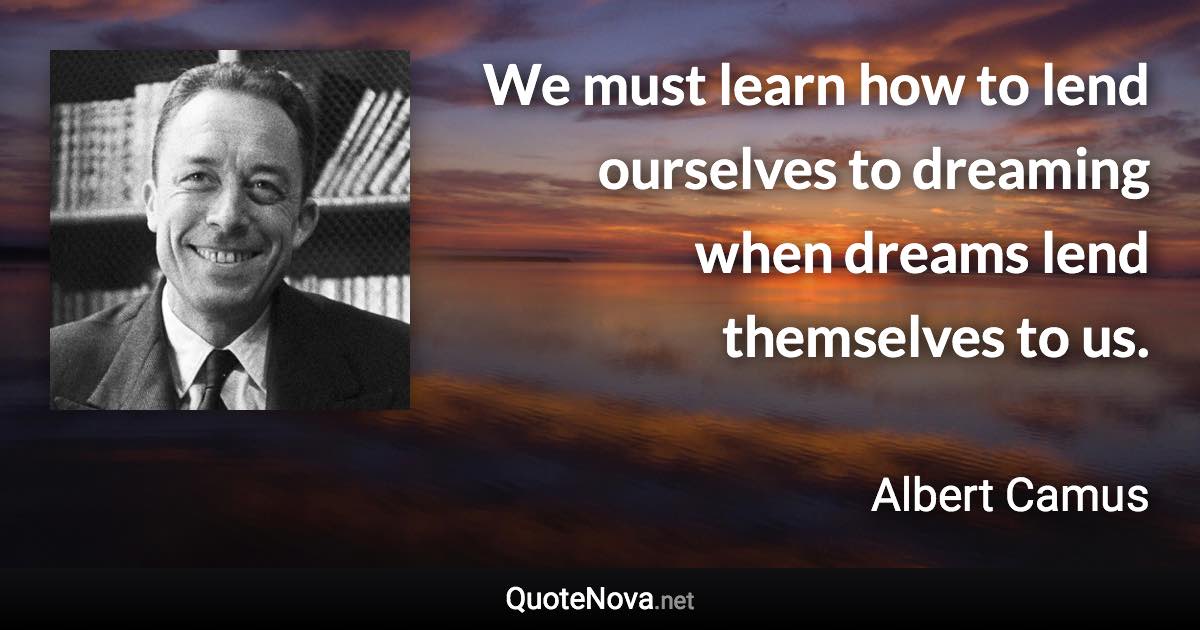 We must learn how to lend ourselves to dreaming when dreams lend themselves to us. - Albert Camus quote