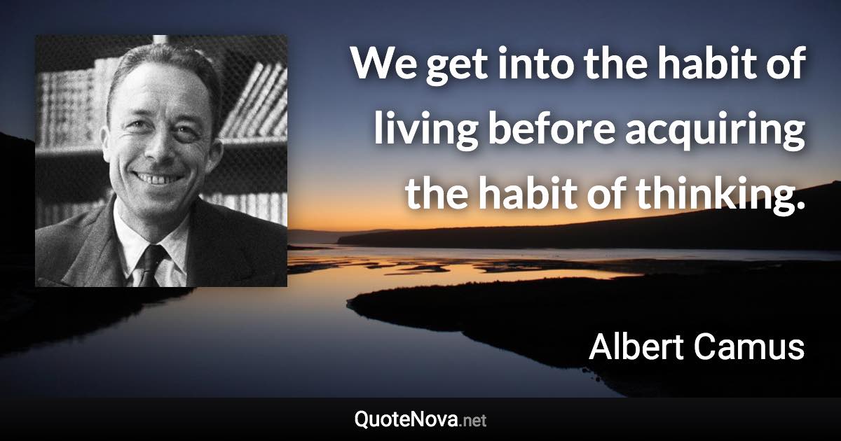 We get into the habit of living before acquiring the habit of thinking. - Albert Camus quote