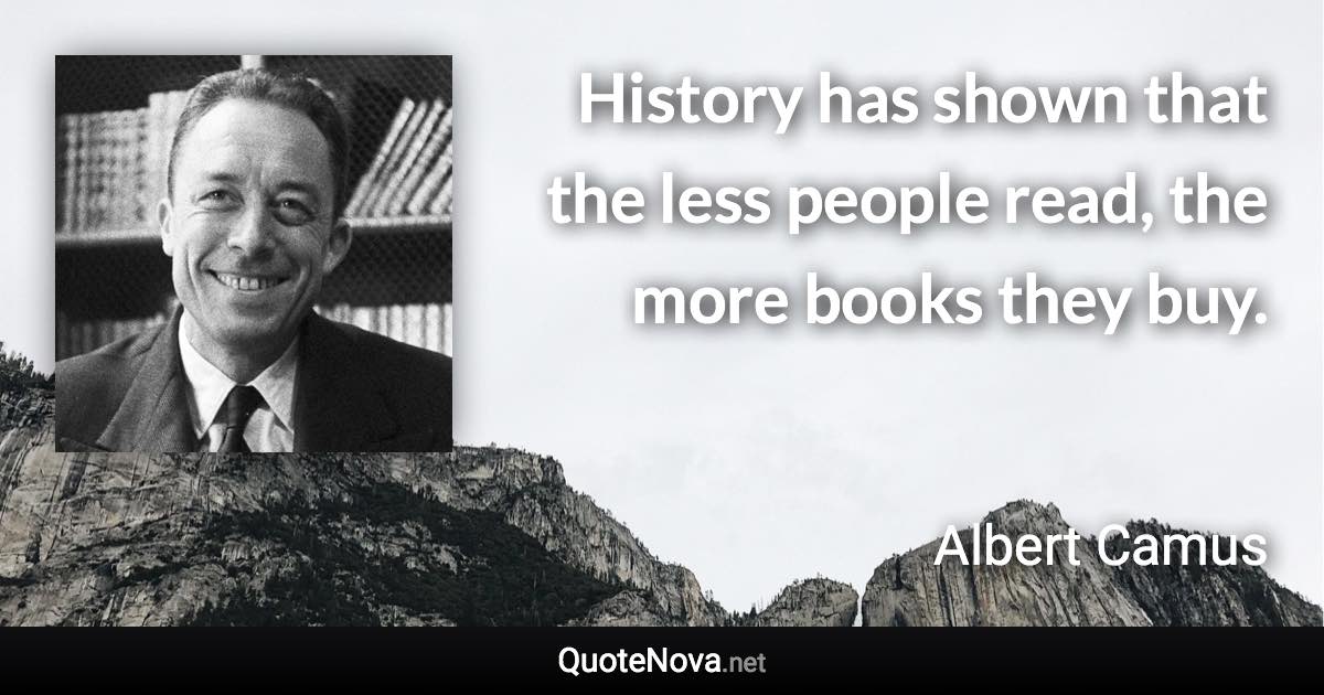History has shown that the less people read, the more books they buy. - Albert Camus quote