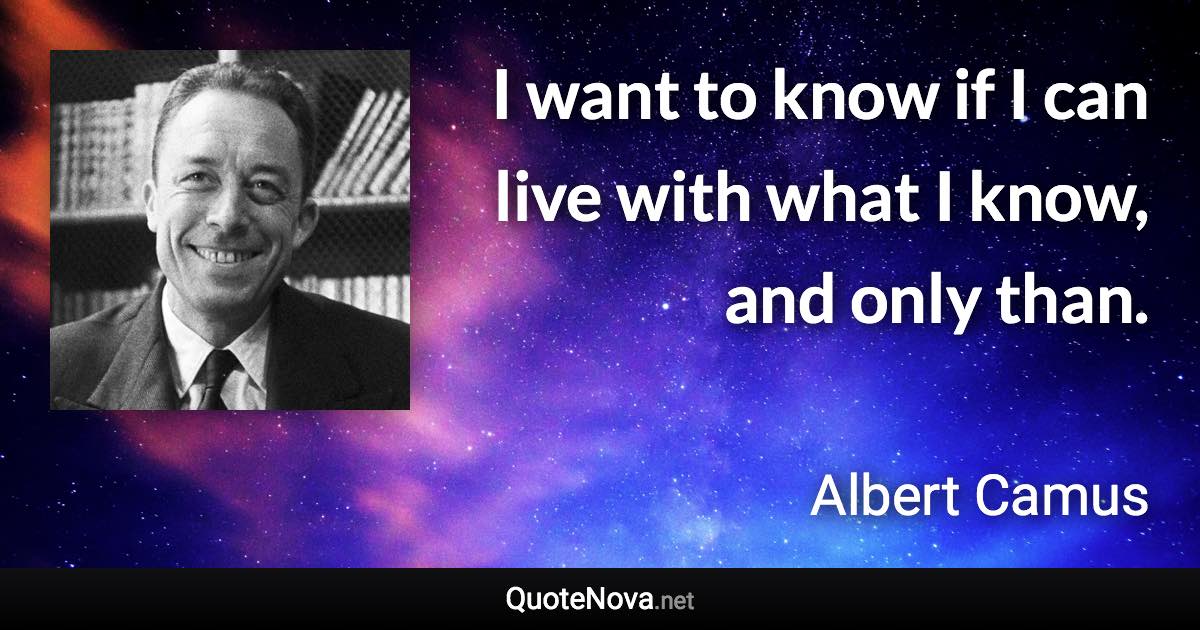 I want to know if I can live with what I know, and only than. - Albert Camus quote