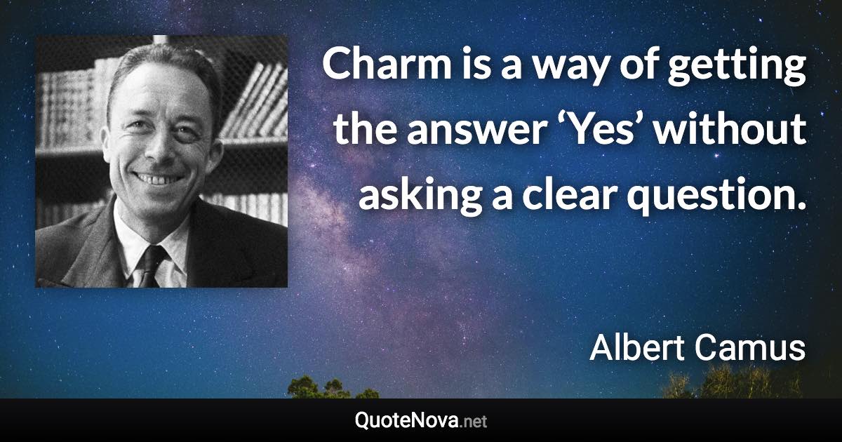 Charm is a way of getting the answer ‘Yes’ without asking a clear question. - Albert Camus quote
