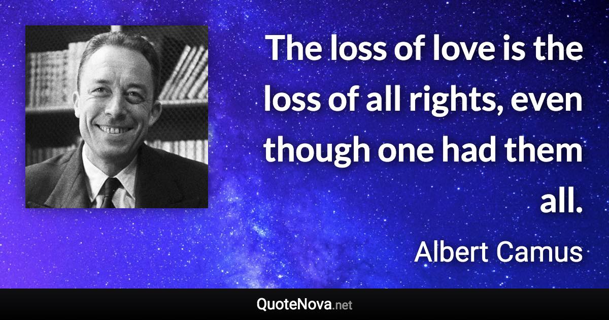 The loss of love is the loss of all rights, even though one had them all. - Albert Camus quote