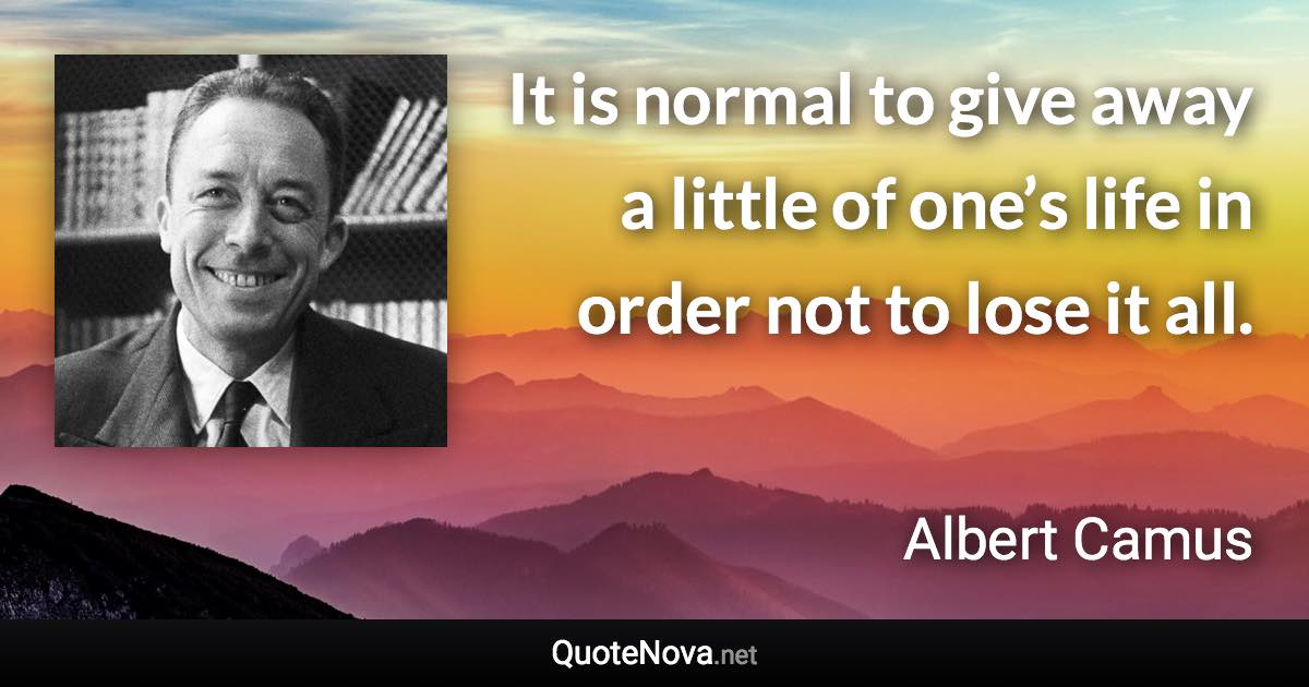 It is normal to give away a little of one’s life in order not to lose it all. - Albert Camus quote