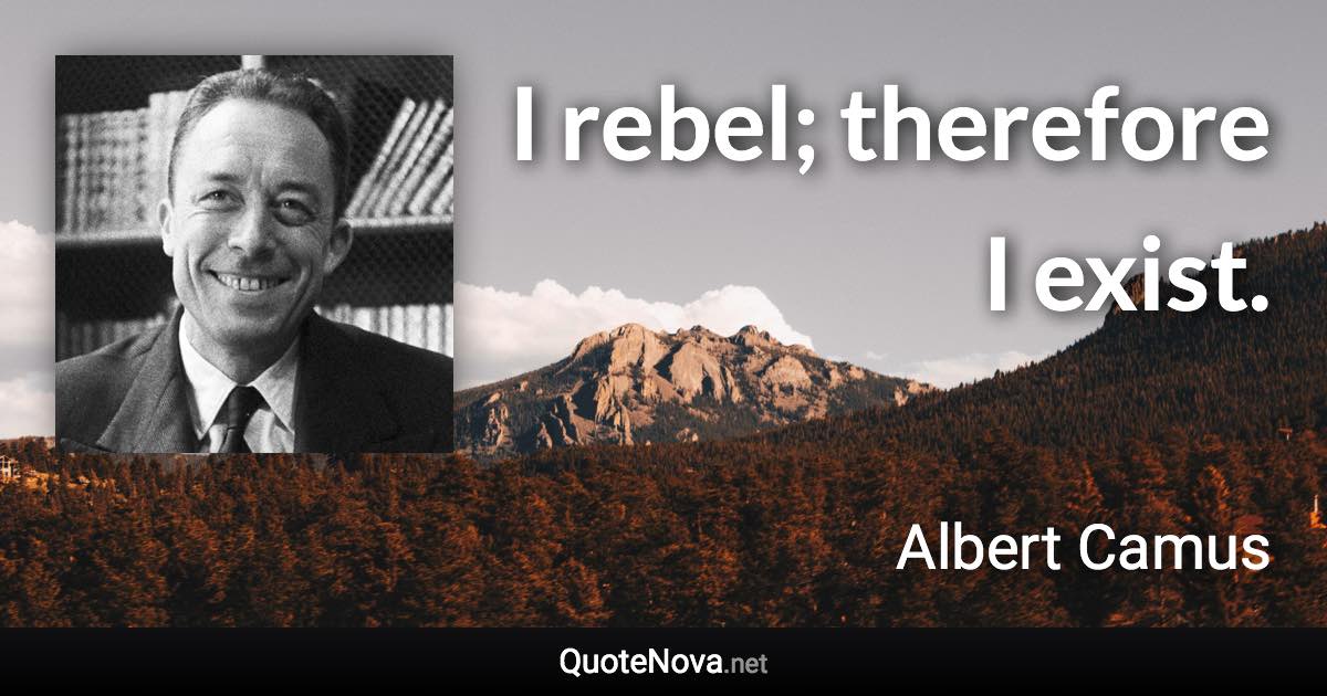 I rebel; therefore I exist. - Albert Camus quote