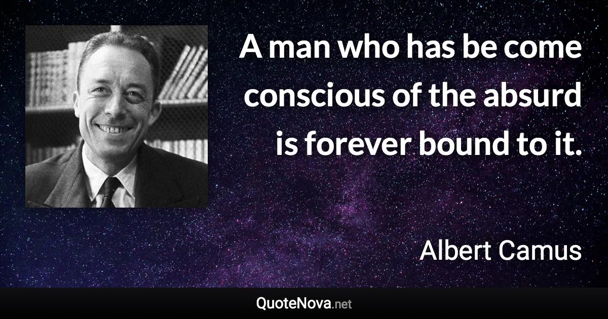A man who has be come conscious of the absurd is forever bound to it. - Albert Camus quote