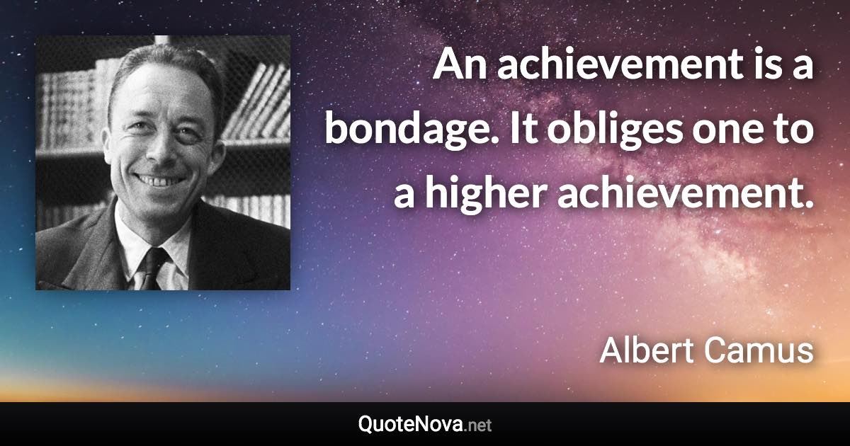 An achievement is a bondage. It obliges one to a higher achievement. - Albert Camus quote