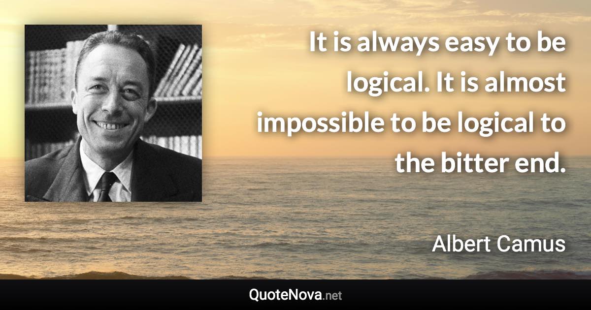 It is always easy to be logical. It is almost impossible to be logical to the bitter end. - Albert Camus quote