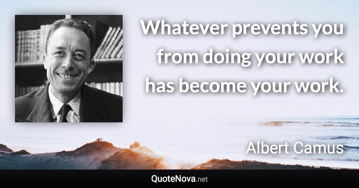Whatever prevents you from doing your work has become your work. - Albert Camus quote