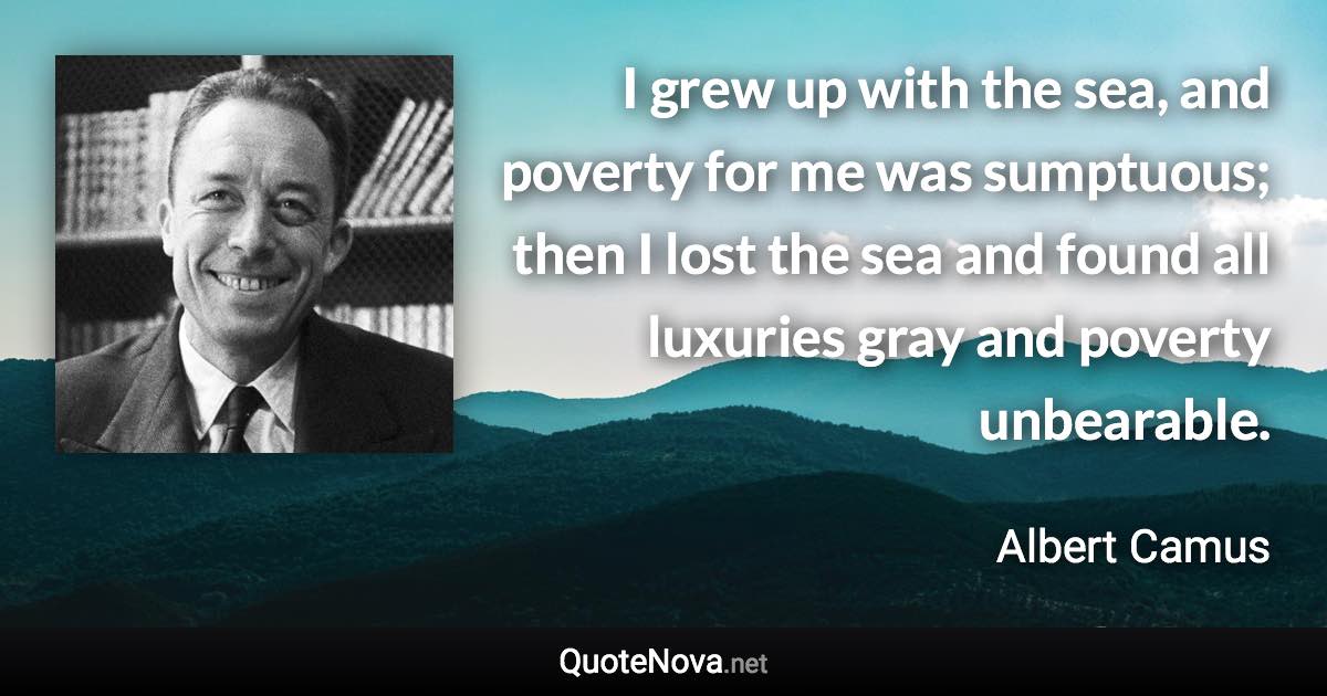 I grew up with the sea, and poverty for me was sumptuous; then I lost the sea and found all luxuries gray and poverty unbearable. - Albert Camus quote