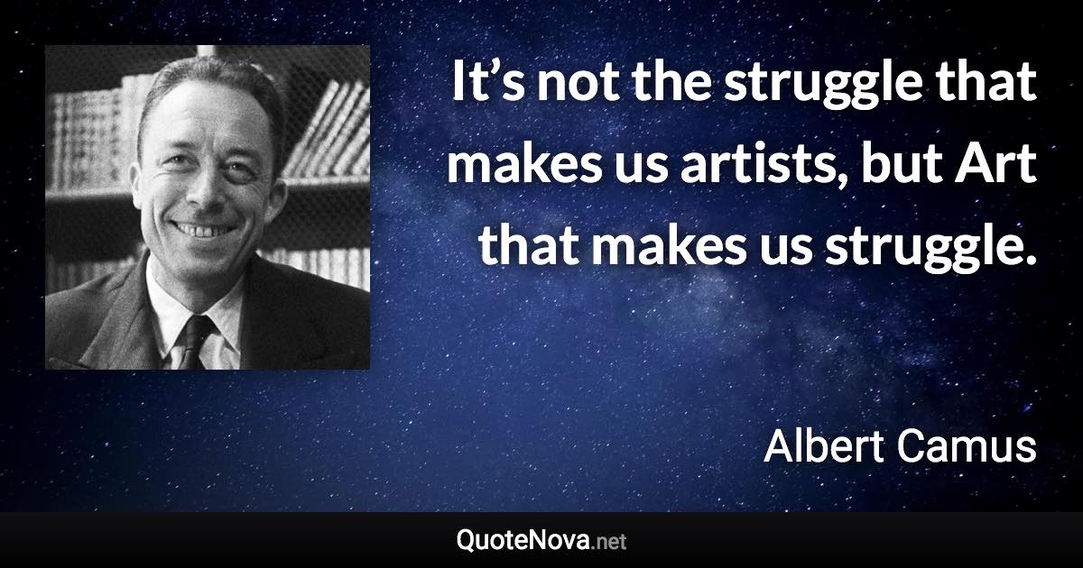 It’s not the struggle that makes us artists, but Art that makes us struggle. - Albert Camus quote