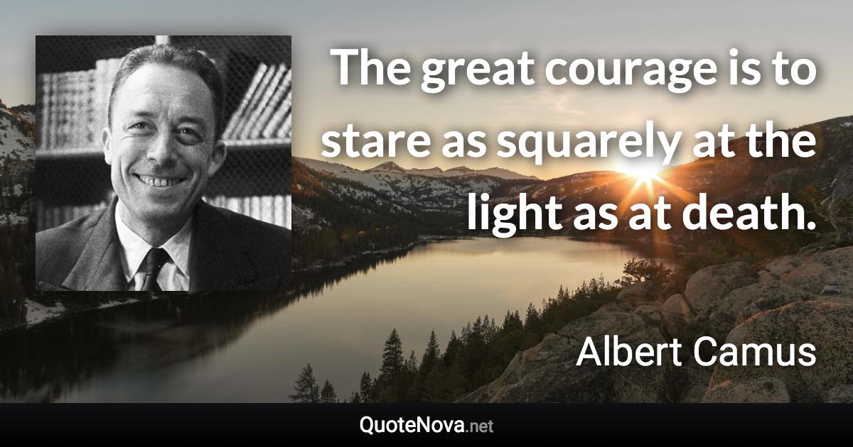 The great courage is to stare as squarely at the light as at death. - Albert Camus quote