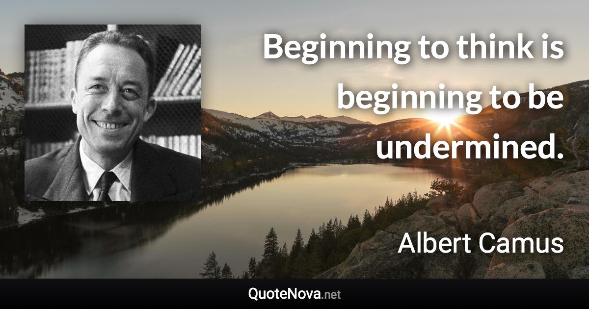 Beginning to think is beginning to be undermined. - Albert Camus quote