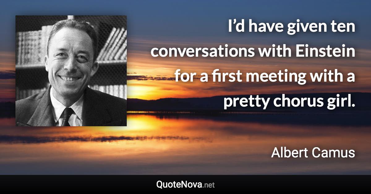 I’d have given ten conversations with Einstein for a first meeting with a pretty chorus girl. - Albert Camus quote